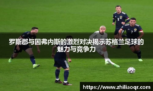 罗斯郡与因弗内斯的激烈对决揭示苏格兰足球的魅力与竞争力
