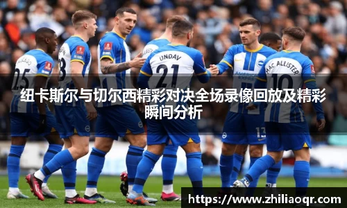 纽卡斯尔与切尔西精彩对决全场录像回放及精彩瞬间分析
